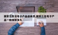 国家三包法电子产品退换货,国家三包电子产品一般保修多久