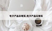 电子产品去哪买,电子产品从哪买