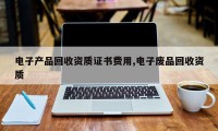 电子产品回收资质证书费用,电子废品回收资质