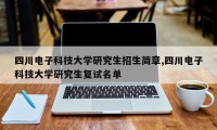 四川电子科技大学研究生招生简章,四川电子科技大学研究生复试名单