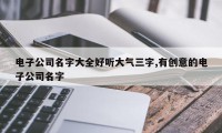 电子公司名字大全好听大气三字,有创意的电子公司名字