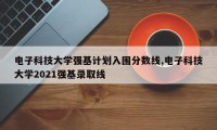 电子科技大学强基计划入围分数线,电子科技大学2021强基录取线