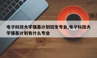 电子科技大学强基计划招生专业,电子科技大学强基计划有什么专业