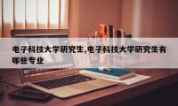 电子科技大学研究生,电子科技大学研究生有哪些专业