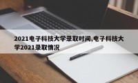 2021电子科技大学录取时间,电子科技大学2021录取情况