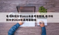 电子科技大学2021年高考录取线,电子科技大学2020年高考录取线