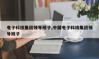 电子科技集团领导班子,中国电子科技集团领导班子