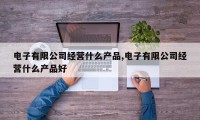 电子有限公司经营什么产品,电子有限公司经营什么产品好