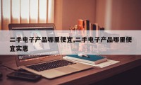二手电子产品哪里便宜,二手电子产品哪里便宜实惠
