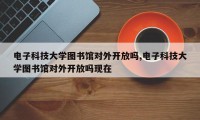 电子科技大学图书馆对外开放吗,电子科技大学图书馆对外开放吗现在