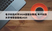 电子科技大学2024录取分数线,电子科技大学考研录取线2025