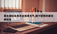 英文商标名称大全简单大气,取个好听的英文商标名