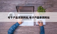 电子产品货源网站,电子产品拿货网站