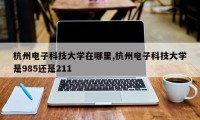 杭州电子科技大学在哪里,杭州电子科技大学是985还是211