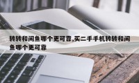 转转和闲鱼哪个更可靠,买二手手机转转和闲鱼哪个更可靠