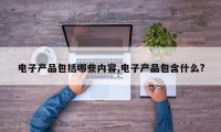 电子产品包括哪些内容,电子产品包含什么?