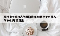 桂林电子科技大学录取情况,桂林电子科技大学2021年录取线