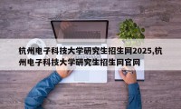 杭州电子科技大学研究生招生网2025,杭州电子科技大学研究生招生网官网
