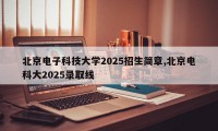 北京电子科技大学2025招生简章,北京电科大2025录取线