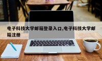 电子科技大学邮箱登录入口,电子科技大学邮箱注册