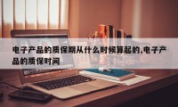 电子产品的质保期从什么时候算起的,电子产品的质保时间
