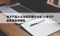 电子产品3c认证标志图片大全,3c电子产品具体包括哪些