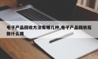 电子产品回收方法有哪几种,电子产品回收后做什么用