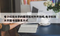 电子科技大学的图书馆对外开放吗,电子科技大学图书馆联系方式