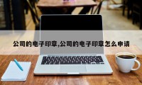 公司的电子印章,公司的电子印章怎么申请