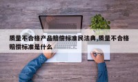 质量不合格产品赔偿标准民法典,质量不合格赔偿标准是什么