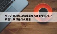 电子产品3c认证标准是哪方面的要求,电子产品3c认证是什么意思