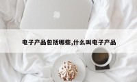 电子产品包括哪些,什么叫电子产品