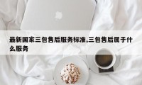 最新国家三包售后服务标准,三包售后属于什么服务