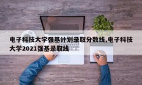 电子科技大学强基计划录取分数线,电子科技大学2021强基录取线
