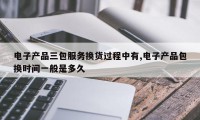电子产品三包服务换货过程中有,电子产品包换时间一般是多久