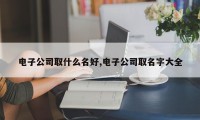 电子公司取什么名好,电子公司取名字大全