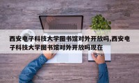 西安电子科技大学图书馆对外开放吗,西安电子科技大学图书馆对外开放吗现在