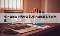 电子公司名字大全三字,电子公司取名字大全集