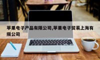 苹果电子产品有限公司,苹果电子贸易上海有限公司