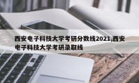西安电子科技大学考研分数线2021,西安电子科技大学考研录取线