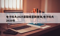 电子科大2025录取线官网查询,电子科大2020年