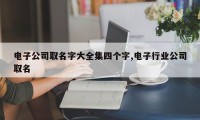电子公司取名字大全集四个字,电子行业公司取名