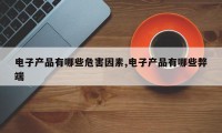 电子产品有哪些危害因素,电子产品有哪些弊端