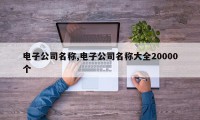 电子公司名称,电子公司名称大全20000个