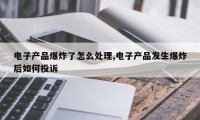 电子产品爆炸了怎么处理,电子产品发生爆炸后如何投诉