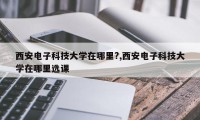 西安电子科技大学在哪里?,西安电子科技大学在哪里选课