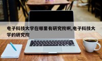 电子科技大学在哪里有研究院啊,电子科技大学的研究院