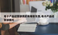 电子产品经营部卖的有哪些东西,电子产品经营部图片
