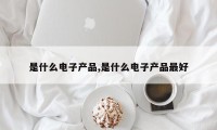是什么电子产品,是什么电子产品最好