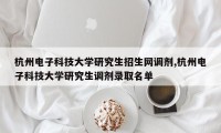 杭州电子科技大学研究生招生网调剂,杭州电子科技大学研究生调剂录取名单